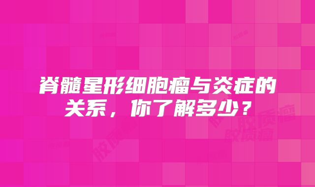 脊髓星形细胞瘤与炎症的关系，你了解多少？