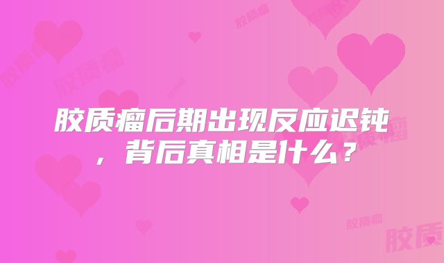 胶质瘤后期出现反应迟钝，背后真相是什么？