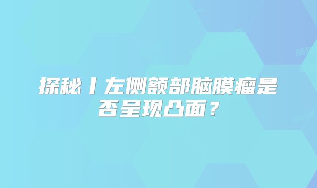 探秘丨左侧额部脑膜瘤是否呈现凸面？