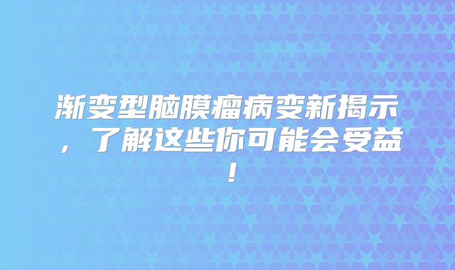 渐变型脑膜瘤病变新揭示，了解这些你可能会受益！