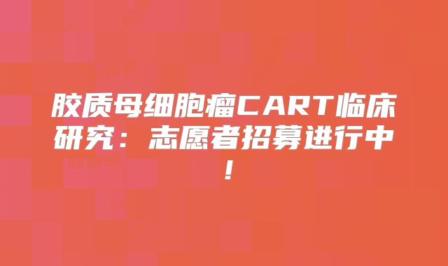 胶质母细胞瘤CART临床研究：志愿者招募进行中！
