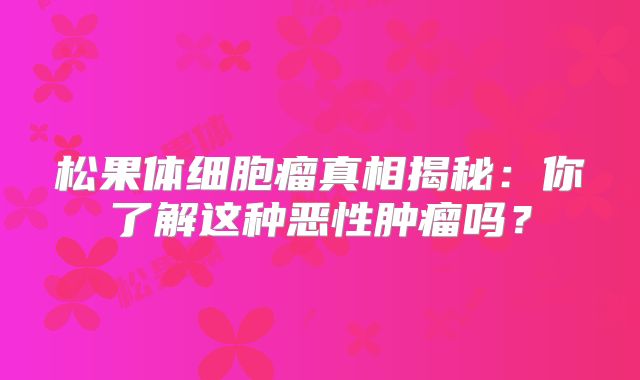 松果体细胞瘤真相揭秘：你了解这种恶性肿瘤吗？