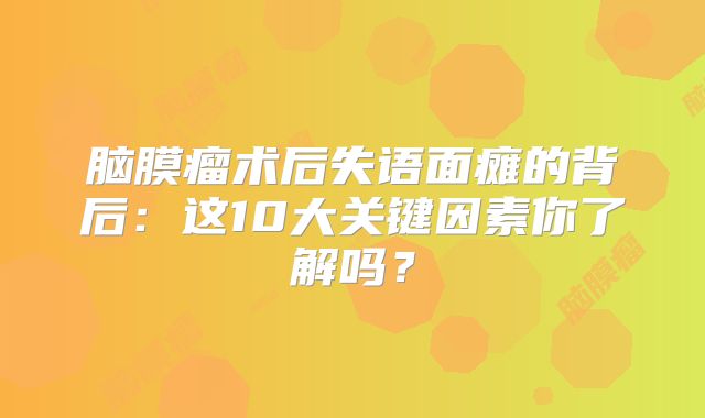 脑膜瘤术后失语面瘫的背后：这10大关键因素你了解吗？