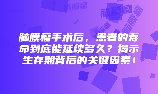 脑膜瘤手术后，患者的寿命到底能延续多久？揭示生存期背后的关键因素！