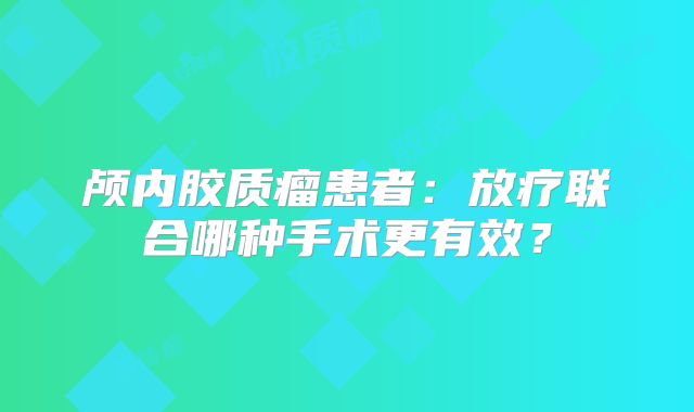 颅内胶质瘤患者：放疗联合哪种手术更有效？