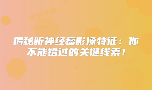 揭秘听神经瘤影像特征：你不能错过的关键线索！