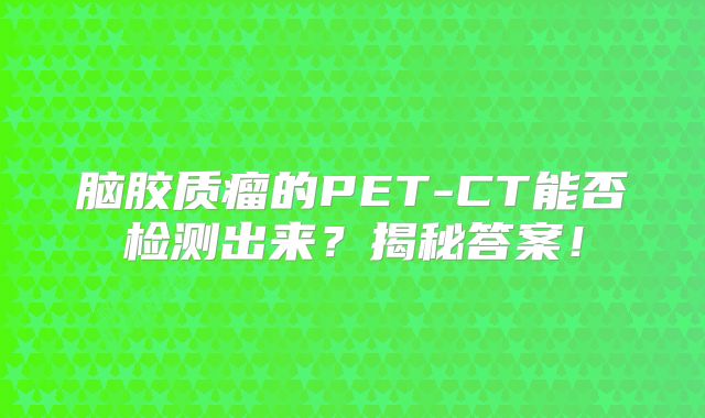 脑胶质瘤的PET-CT能否检测出来？揭秘答案！