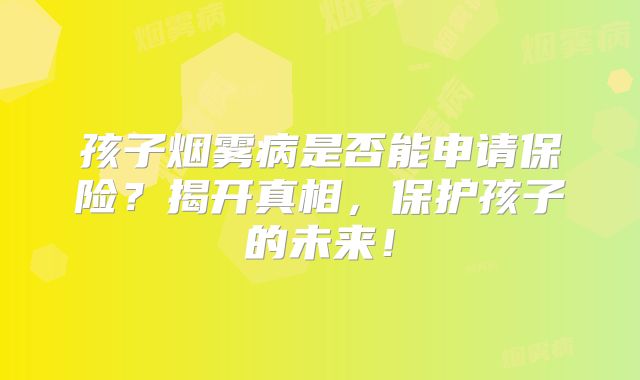 孩子烟雾病是否能申请保险？揭开真相，保护孩子的未来！