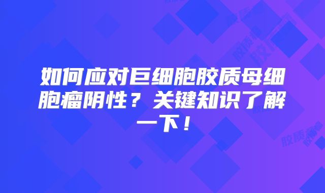 如何应对巨细胞胶质母细胞瘤阴性？关键知识了解一下！