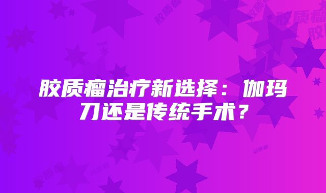胶质瘤治疗新选择：伽玛刀还是传统手术？