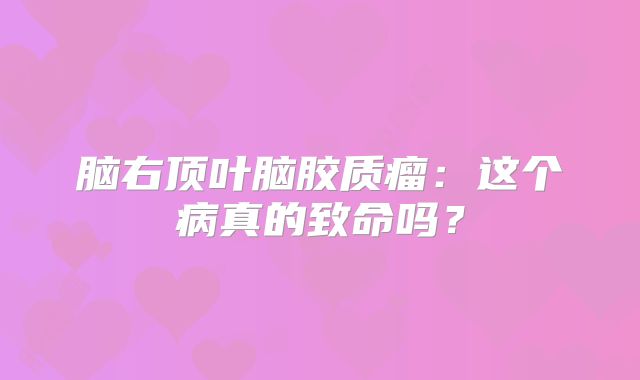 脑右顶叶脑胶质瘤：这个病真的致命吗？