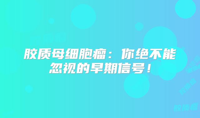 胶质母细胞瘤：你绝不能忽视的早期信号！