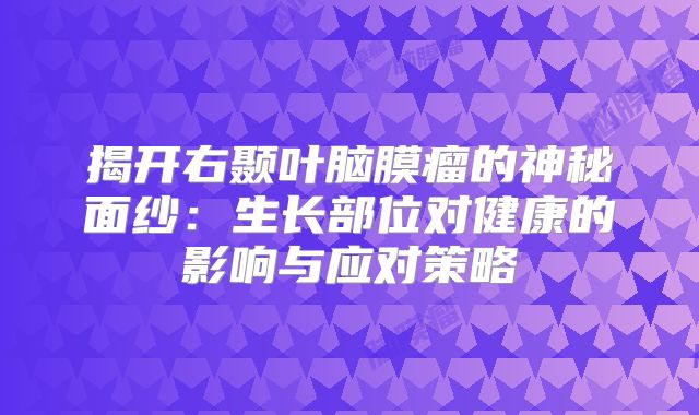 揭开右颞叶脑膜瘤的神秘面纱：生长部位对健康的影响与应对策略