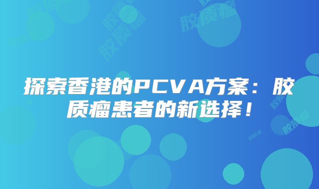 探索香港的PCVA方案：胶质瘤患者的新选择！