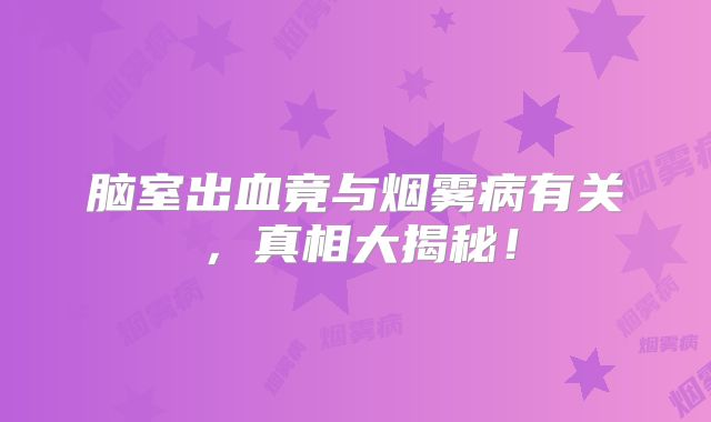 脑室出血竟与烟雾病有关，真相大揭秘！
