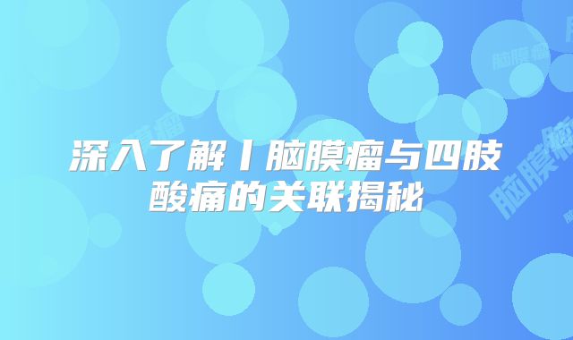 深入了解丨脑膜瘤与四肢酸痛的关联揭秘