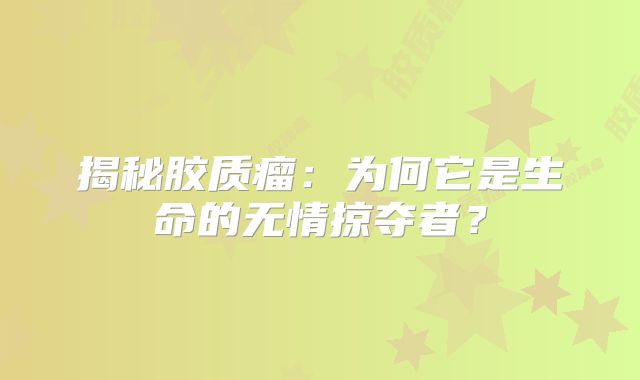 揭秘胶质瘤：为何它是生命的无情掠夺者？
