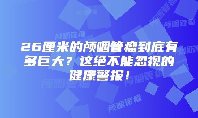 26厘米的颅咽管瘤到底有多巨大？这绝不能忽视的健康警报！
