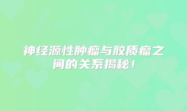 神经源性肿瘤与胶质瘤之间的关系揭秘！