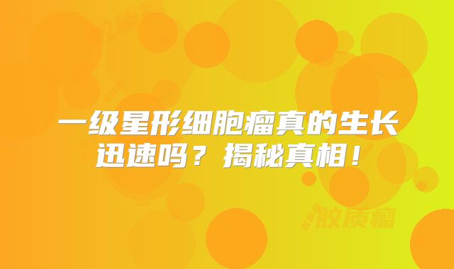 一级星形细胞瘤真的生长迅速吗？揭秘真相！