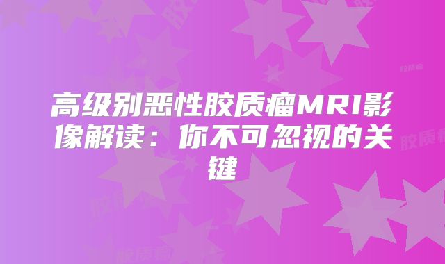 高级别恶性胶质瘤MRI影像解读：你不可忽视的关键