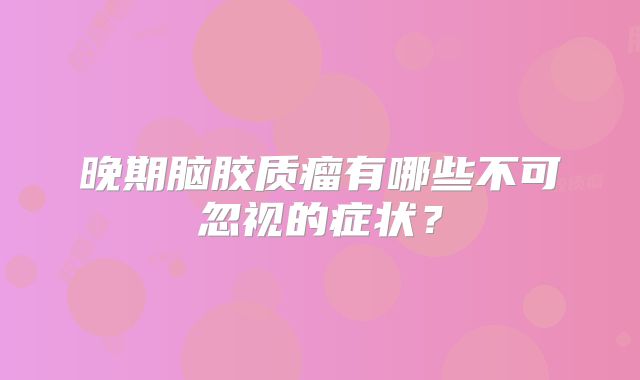 晚期脑胶质瘤有哪些不可忽视的症状？