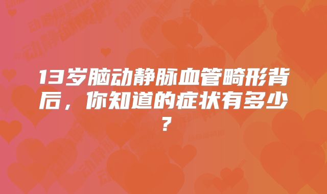 13岁脑动静脉血管畸形背后，你知道的症状有多少？