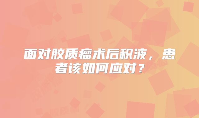面对胶质瘤术后积液，患者该如何应对？