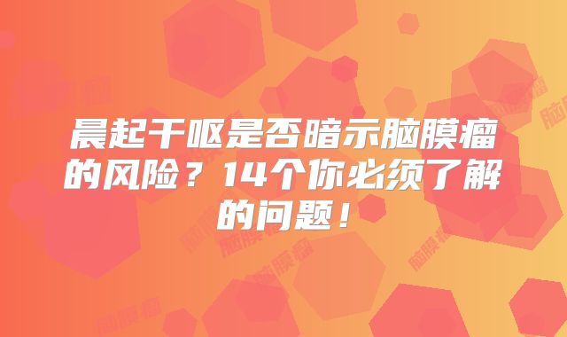 晨起干呕是否暗示脑膜瘤的风险？14个你必须了解的问题！