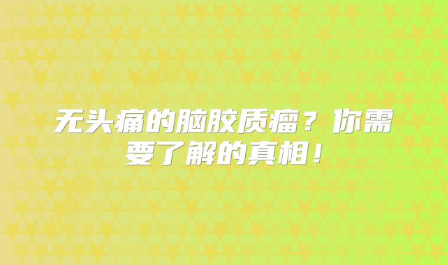 无头痛的脑胶质瘤？你需要了解的真相！