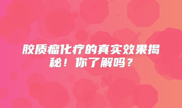 胶质瘤化疗的真实效果揭秘！你了解吗？
