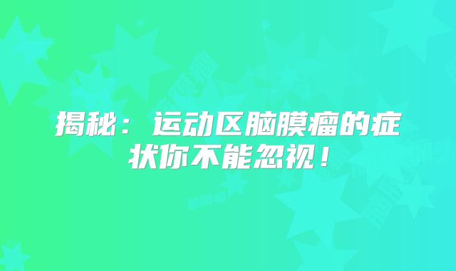 揭秘：运动区脑膜瘤的症状你不能忽视！