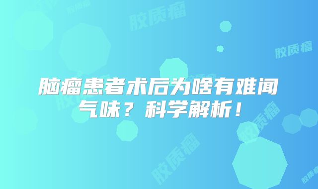 脑瘤患者术后为啥有难闻气味？科学解析！