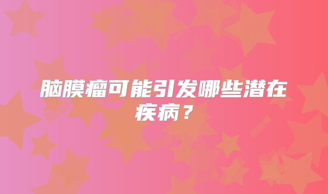 脑膜瘤可能引发哪些潜在疾病？