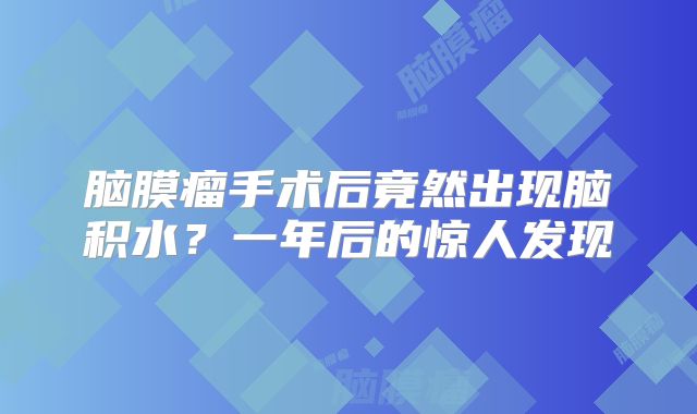 脑膜瘤手术后竟然出现脑积水？一年后的惊人发现