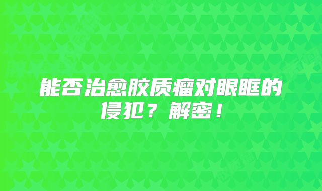 能否治愈胶质瘤对眼眶的侵犯？解密！