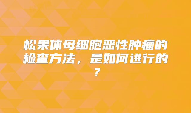 松果体母细胞恶性肿瘤的检查方法，是如何进行的？
