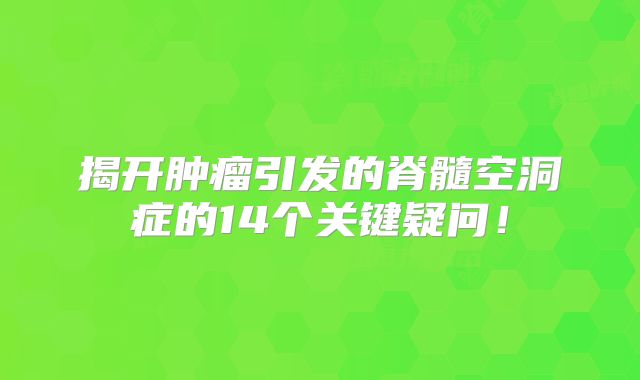 揭开肿瘤引发的脊髓空洞症的14个关键疑问！