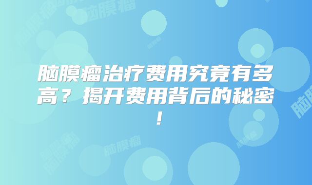 脑膜瘤治疗费用究竟有多高？揭开费用背后的秘密！