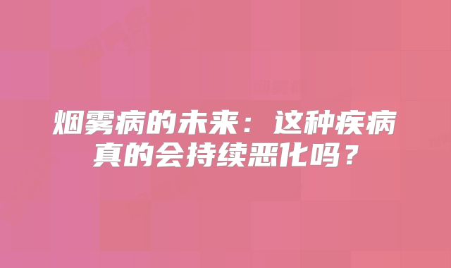 烟雾病的未来：这种疾病真的会持续恶化吗？