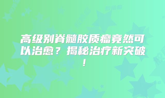 高级别脊髓胶质瘤竟然可以治愈？揭秘治疗新突破！