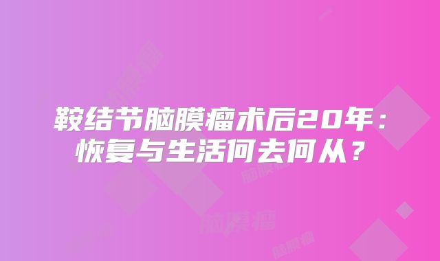 鞍结节脑膜瘤术后20年：恢复与生活何去何从？
