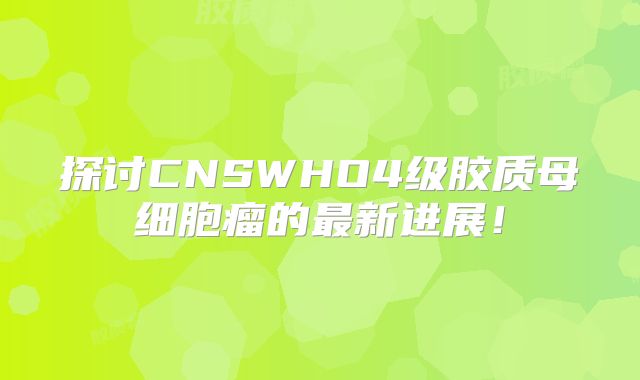 探讨CNSWHO4级胶质母细胞瘤的最新进展！