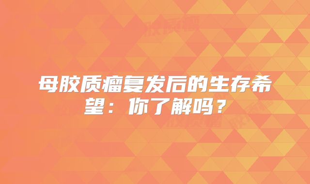 母胶质瘤复发后的生存希望：你了解吗？