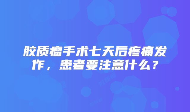 胶质瘤手术七天后疼痛发作，患者要注意什么？