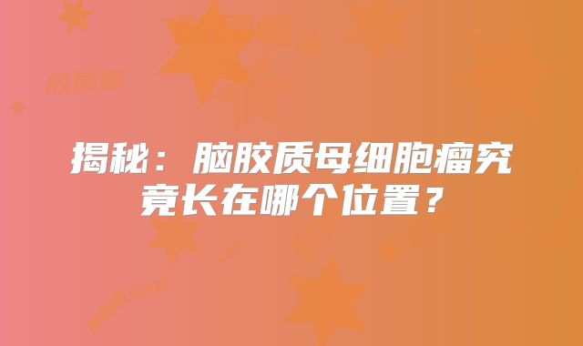 揭秘：脑胶质母细胞瘤究竟长在哪个位置？