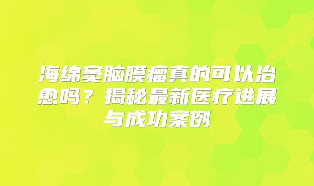 海绵窦脑膜瘤真的可以治愈吗？揭秘最新医疗进展与成功案例