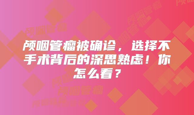 颅咽管瘤被确诊，选择不手术背后的深思熟虑！你怎么看？