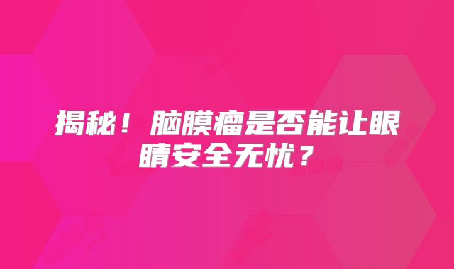 揭秘！脑膜瘤是否能让眼睛安全无忧？