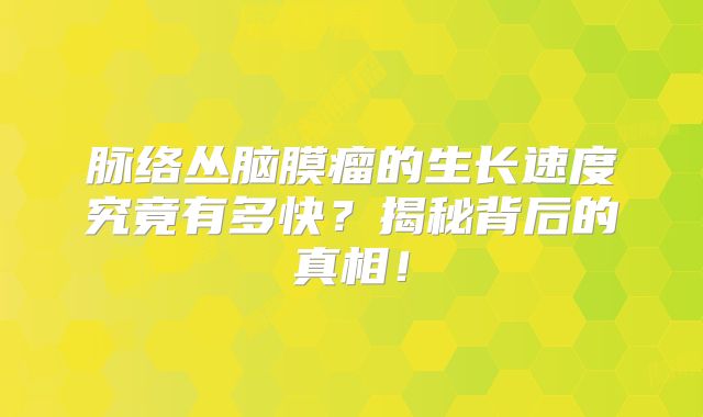 脉络丛脑膜瘤的生长速度究竟有多快？揭秘背后的真相！